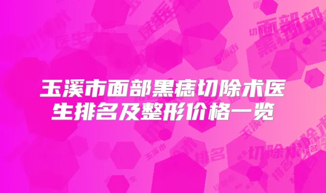 玉溪市面部黑痣切除术医生排名及整形价格一览