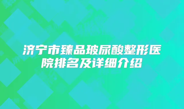 济宁市臻品玻尿酸整形医院排名及详细介绍
