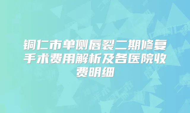 铜仁市单侧唇裂二期修复手术费用解析及各医院收费明细