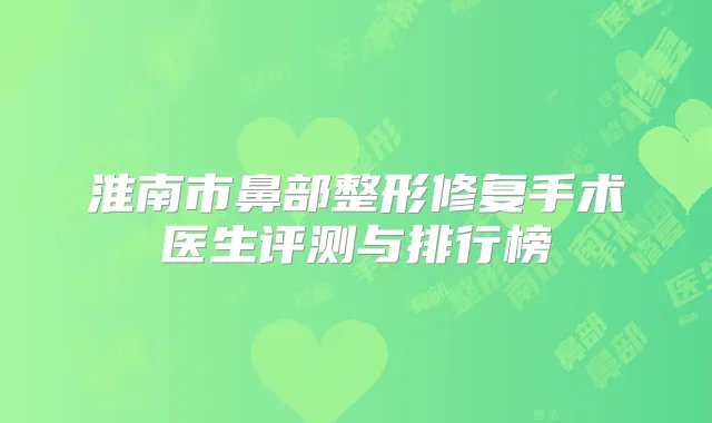淮南市鼻部整形修复手术医生评测与排行榜