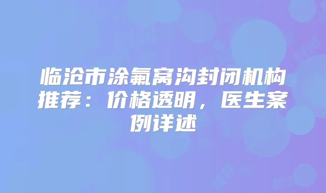 临沧市涂氟窝沟封闭机构推荐：价格透明，医生案例详述