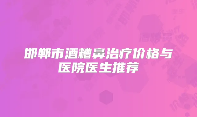 邯郸市酒糟鼻价格与医院医生推荐