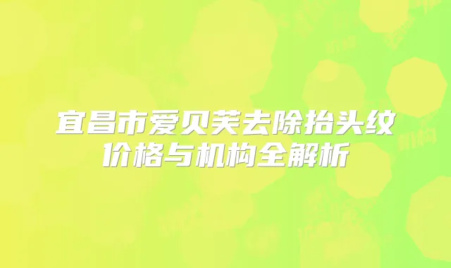 宜昌市爱贝芙去除抬头纹价格与机构全解析