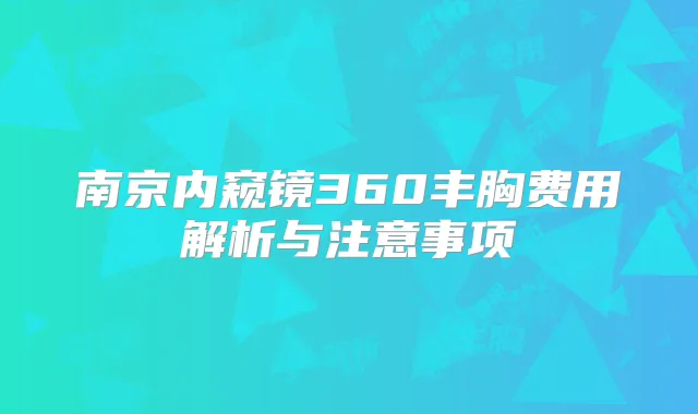 南京内窥镜360丰胸费用解析与注意事项