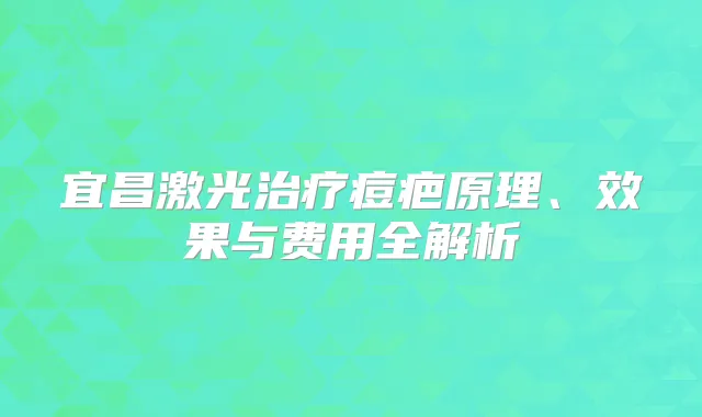 宜昌激光痘疤原理、效果与费用全解析