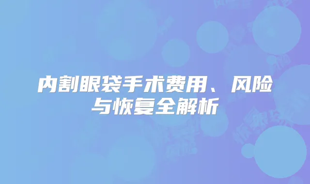 内割眼袋手术费用、风险与恢复全解析