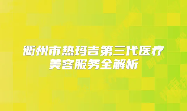 衢州市热玛吉第三代医疗美容服务全解析