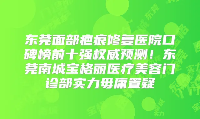 东莞面部疤痕修复医院口碑榜前十强预测!东莞南城宝格丽医疗美容门诊部实力毋庸置疑