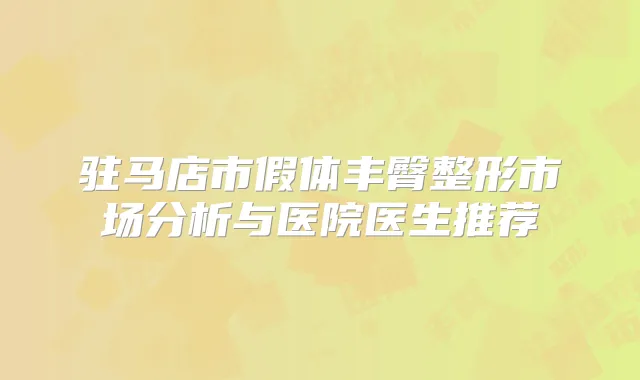 驻马店市假体丰臀整形市场分析与医院医生推荐