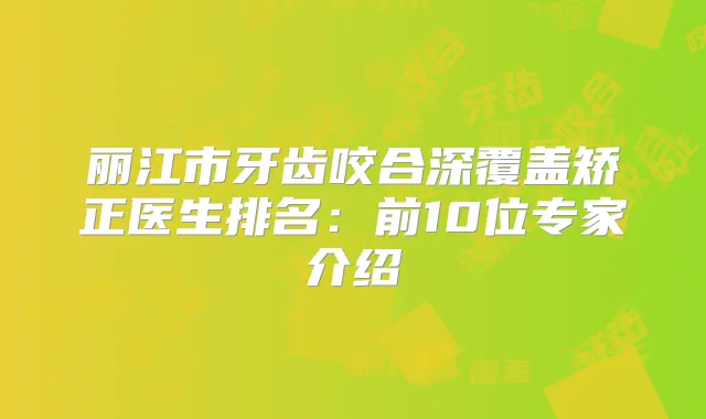 丽江市牙齿咬合深覆盖矫正医生排名：前10位专家介绍
