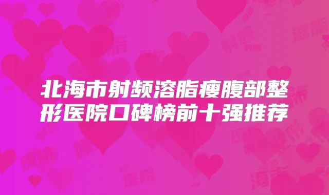 北海市射频溶脂瘦腹部整形医院口碑榜前十强推荐
