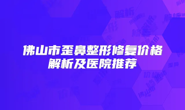 佛山市歪鼻整形修复价格解析及医院推荐