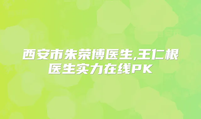 西安市朱荣博医生,王仁根医生实力在线PK