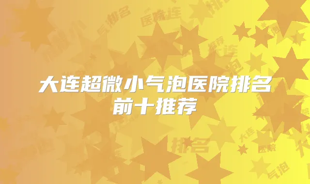 大连超微小气泡医院排名前十推荐