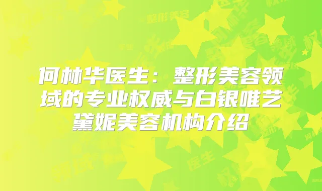 何林华医生:整形美容领域的专业与白银唯艺黛妮美容机构介绍