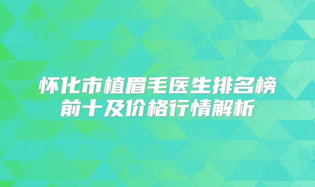怀化市植眉毛医生排名榜前十及价格行情解析