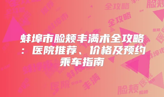 蚌埠市脸颊丰满术全攻略：医院推荐、价格及预约乘车指南