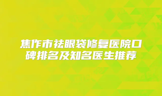 焦作市祛眼袋修复医院口碑排名及知名医生推荐