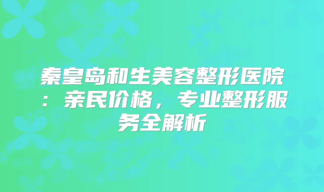 秦皇岛和生美容整形医院：亲民价格，专业整形服务全解析
