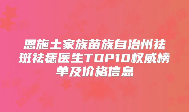 恩施土家族苗族自治州祛斑祛痣医生TOP10榜单及价格信息