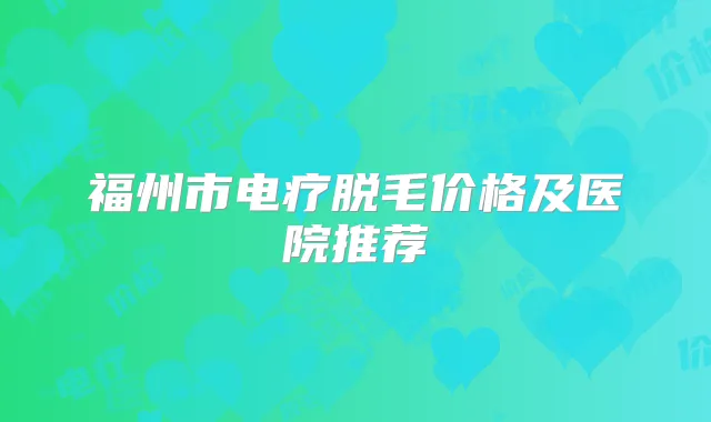 福州市电疗脱毛价格及医院推荐