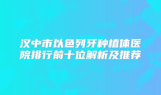 汉中市以色列牙种植体医院排行前十位解析及推荐