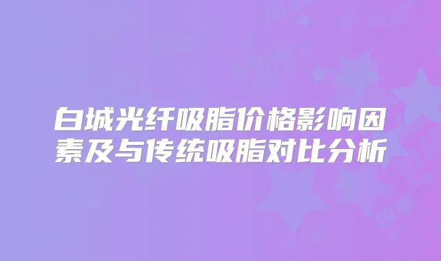 白城光纤吸脂价格影响因素及与传统吸脂对比分析
