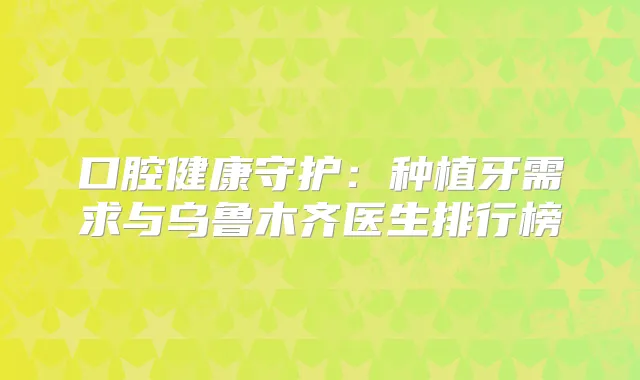 口腔健康守护：种植牙需求与乌鲁木齐医生排行榜