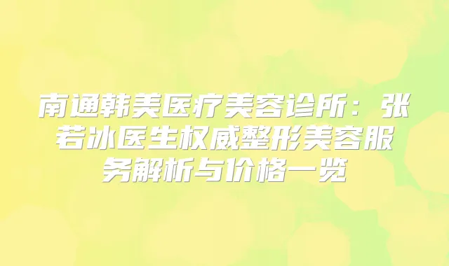 南通韩美医疗美容诊所:张若冰医生整形美容服务解析与价格一览