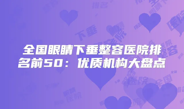 全国眼睛下垂整容医院排名前50:优质机构大盘点