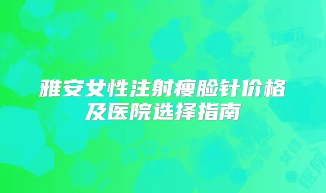 雅安女性注射瘦脸针价格及医院选择指南