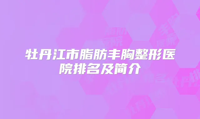 牡丹江市脂肪丰胸整形医院排名及简介