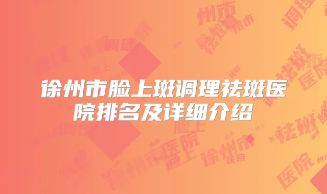 徐州市脸上斑调理祛斑医院排名及详细介绍