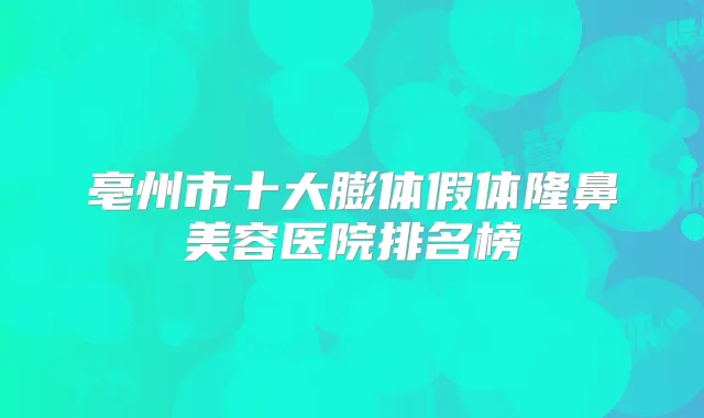 亳州市十大膨体假体隆鼻美容医院排名榜