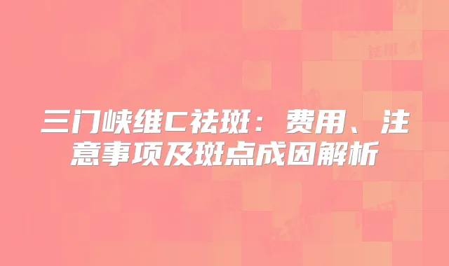 三门峡维C祛斑：费用、注意事项及斑点成因解析