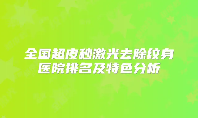 全国超皮秒激光去除纹身医院排名及特色分析