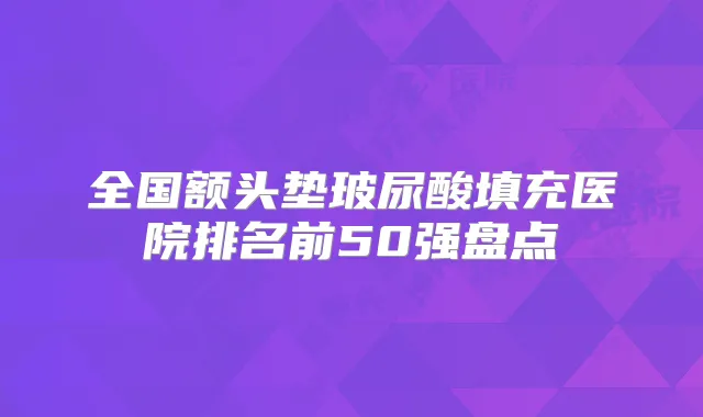 全国额头垫玻尿酸填充医院排名前50强盘点