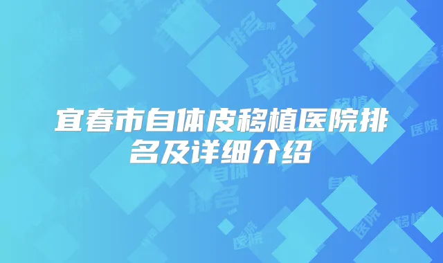 宜春市自体皮移植医院排名及详细介绍