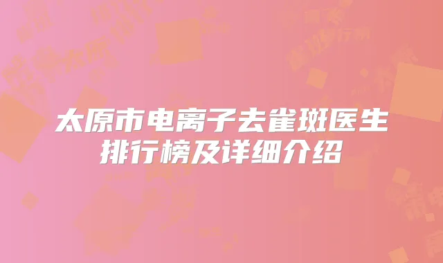 太原市电离子去雀斑医生排行榜及详细介绍