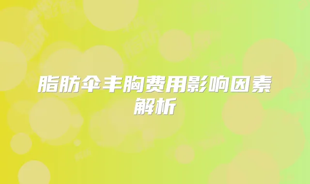 脂肪伞丰胸费用影响因素解析