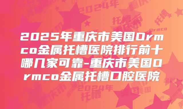 2025年重庆市美国Ormco金属托槽医院排行前十哪几家可靠-重庆市美国Ormco金属托槽口腔医院