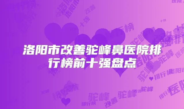 洛阳市驼峰鼻医院排行榜前十强盘点