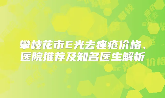 攀枝花市E光去痤疮价格、医院推荐及知名医生解析