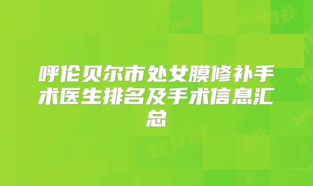 呼伦贝尔市处女膜修补手术医生排名及手术信息汇总