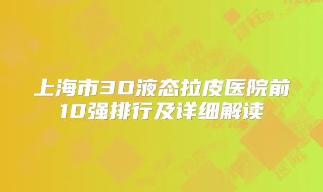 上海市3D液态拉皮医院前10强排行及详细解读
