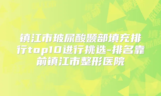 镇江市玻尿酸颞部填充排行top10进行挑选-排名靠前镇江市整形医院
