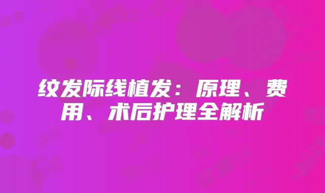纹发际线植发：原理、费用、术后护理全解析