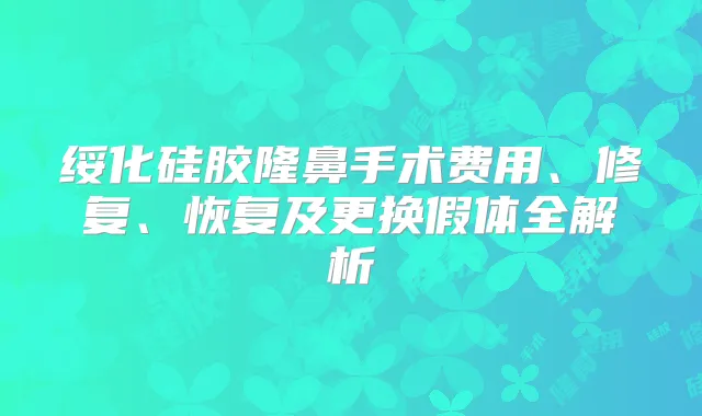 绥化硅胶隆鼻手术费用、修复、恢复及更换假体全解析
