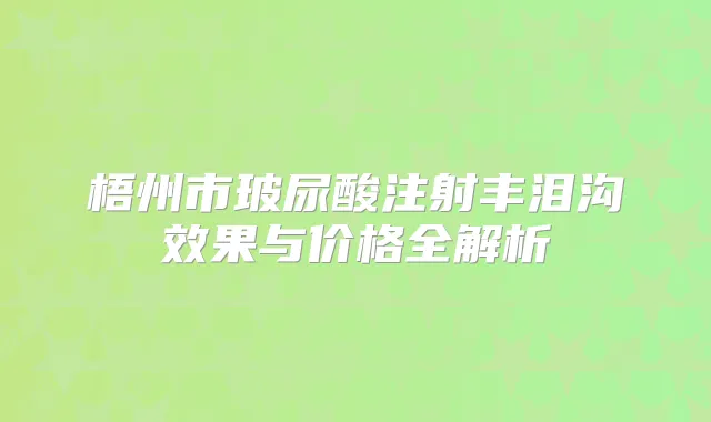 梧州市玻尿酸注射丰泪沟效果与价格全解析