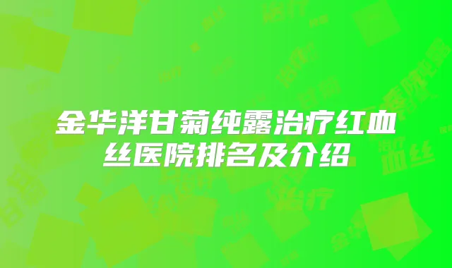 金华洋甘菊纯露红血丝医院排名及介绍